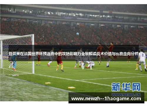 登贝莱在法国世界杯预选赛中的攻防影响力全景解读战术价值与比赛走向分析