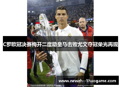 C罗欧冠决赛梅开二度助皇马击败尤文夺冠荣光再现
