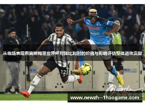 从临场表现看奥斯梅恩世界杯对阵比利时的价值与影响评估整体进攻贡献