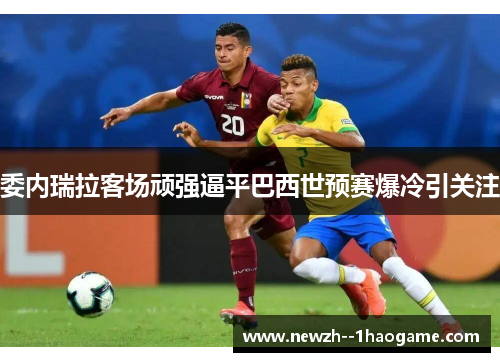 委内瑞拉客场顽强逼平巴西世预赛爆冷引关注