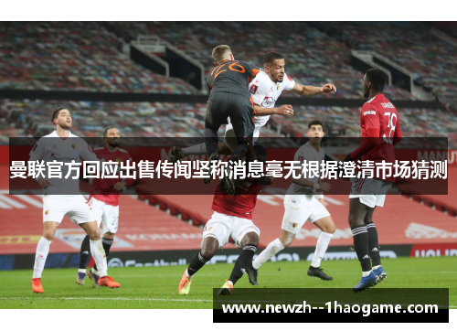 曼联官方回应出售传闻坚称消息毫无根据澄清市场猜测