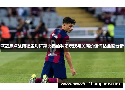 欧冠焦点战佩德里对阵莱比锡的状态表现与关键价值评估全面分析