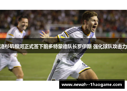 洛杉矶银河正式签下前多特蒙德队长罗伊斯 强化球队攻击力