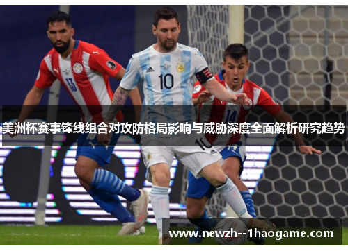 美洲杯赛事锋线组合对攻防格局影响与威胁深度全面解析研究趋势