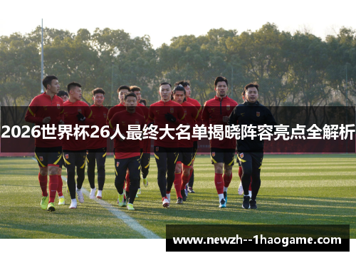 2026世界杯26人最终大名单揭晓阵容亮点全解析