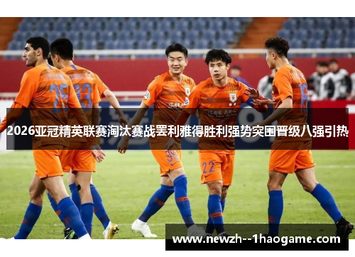 2026亚冠精英联赛淘汰赛战罢利雅得胜利强势突围晋级八强引热