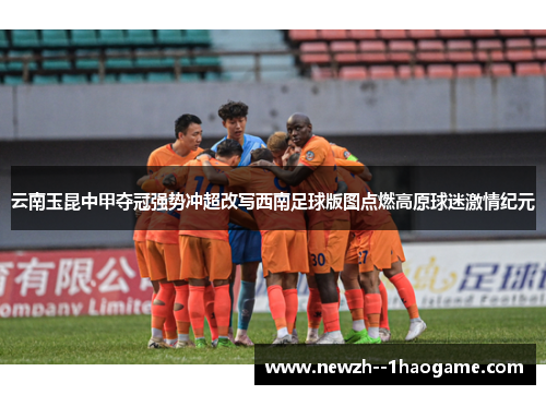 云南玉昆中甲夺冠强势冲超改写西南足球版图点燃高原球迷激情纪元