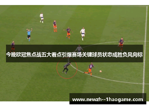 今晚欧冠焦点战五大看点引爆赛场关键球员状态成胜负风向标