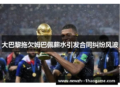 大巴黎拖欠姆巴佩薪水引发合同纠纷风波 大巴黎拖欠姆巴佩薪水引发合同纠纷风波