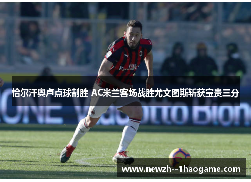 恰尔汗奥卢点球制胜 AC米兰客场战胜尤文图斯斩获宝贵三分 恰尔汗奥卢点球制胜 AC米兰客场战胜尤文图斯斩获宝贵三分