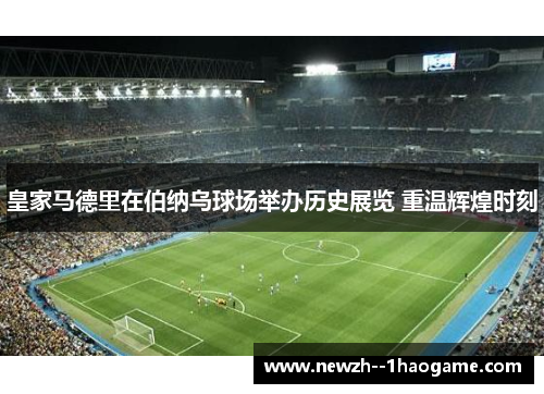皇家马德里在伯纳乌球场举办历史展览 重温辉煌时刻