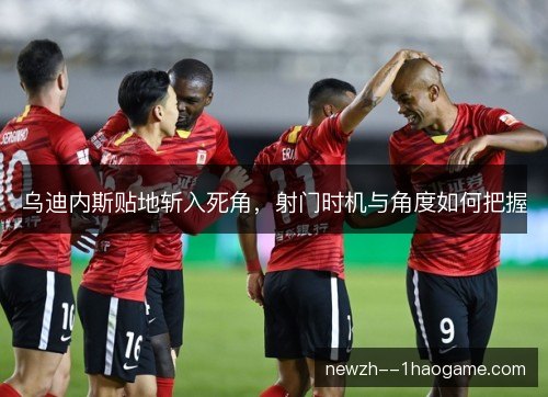 乌迪内斯贴地斩入死角，射门时机与角度如何把握